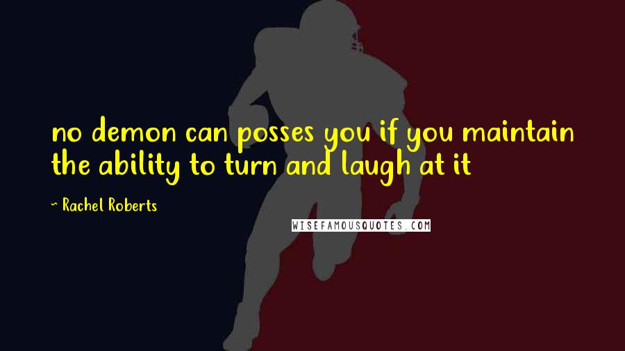 Rachel Roberts Quotes: no demon can posses you if you maintain the ability to turn and laugh at it
