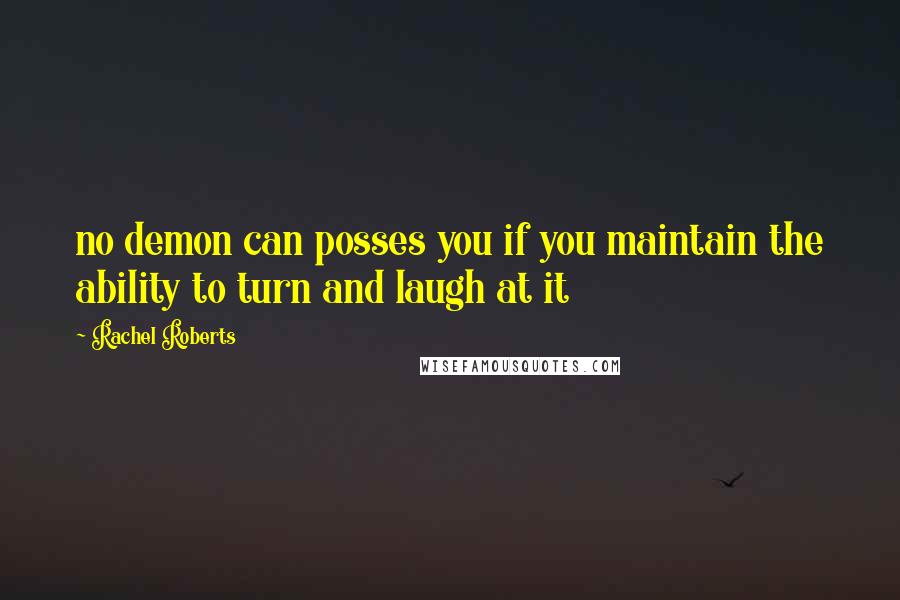 Rachel Roberts Quotes: no demon can posses you if you maintain the ability to turn and laugh at it