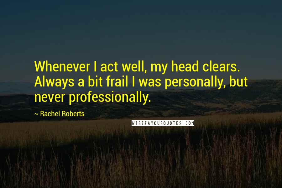 Rachel Roberts Quotes: Whenever I act well, my head clears. Always a bit frail I was personally, but never professionally.