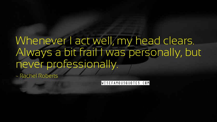 Rachel Roberts Quotes: Whenever I act well, my head clears. Always a bit frail I was personally, but never professionally.