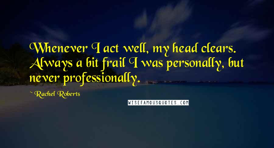 Rachel Roberts Quotes: Whenever I act well, my head clears. Always a bit frail I was personally, but never professionally.