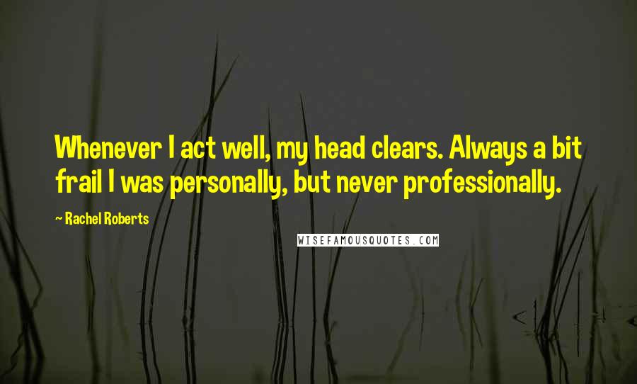 Rachel Roberts Quotes: Whenever I act well, my head clears. Always a bit frail I was personally, but never professionally.