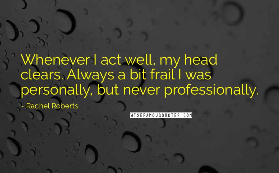 Rachel Roberts Quotes: Whenever I act well, my head clears. Always a bit frail I was personally, but never professionally.