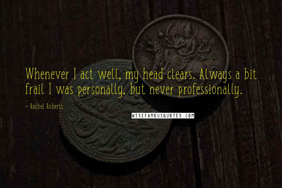 Rachel Roberts Quotes: Whenever I act well, my head clears. Always a bit frail I was personally, but never professionally.