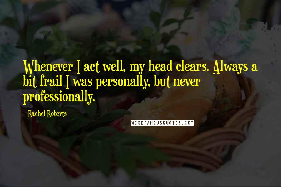 Rachel Roberts Quotes: Whenever I act well, my head clears. Always a bit frail I was personally, but never professionally.