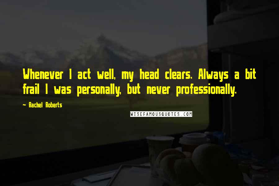 Rachel Roberts Quotes: Whenever I act well, my head clears. Always a bit frail I was personally, but never professionally.