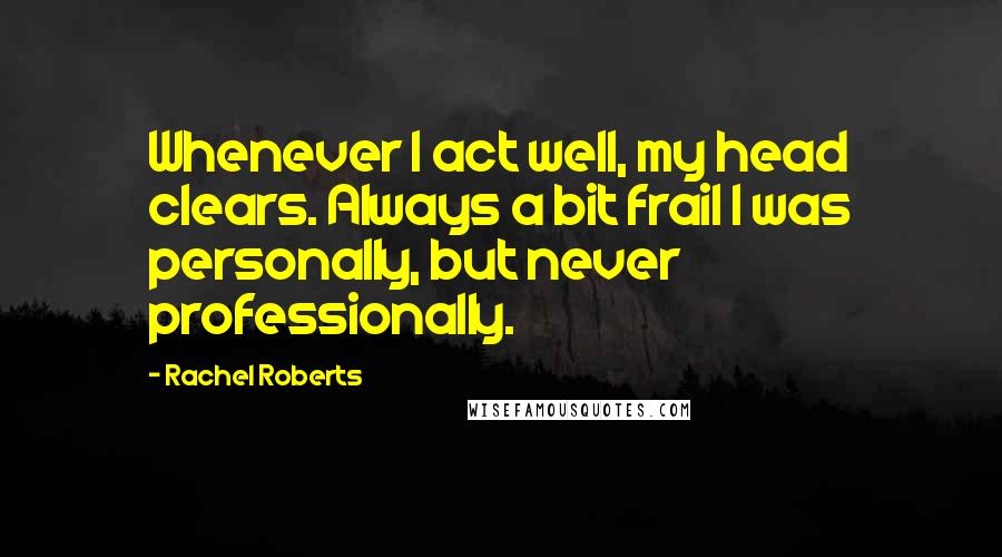 Rachel Roberts Quotes: Whenever I act well, my head clears. Always a bit frail I was personally, but never professionally.