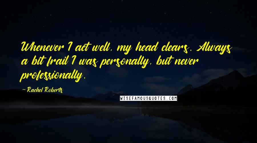 Rachel Roberts Quotes: Whenever I act well, my head clears. Always a bit frail I was personally, but never professionally.