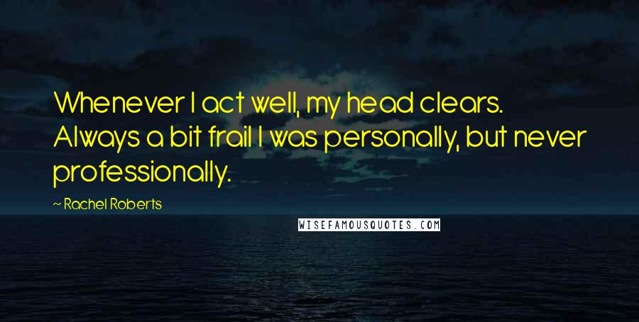 Rachel Roberts Quotes: Whenever I act well, my head clears. Always a bit frail I was personally, but never professionally.