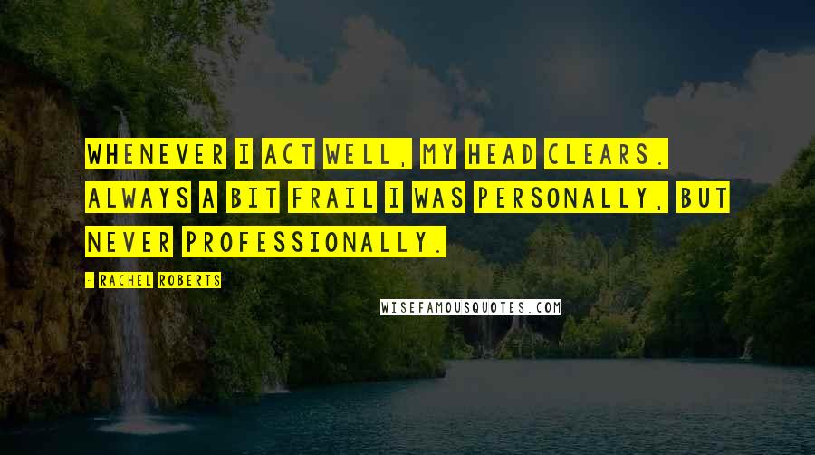 Rachel Roberts Quotes: Whenever I act well, my head clears. Always a bit frail I was personally, but never professionally.