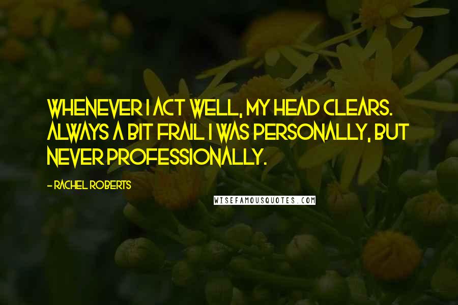 Rachel Roberts Quotes: Whenever I act well, my head clears. Always a bit frail I was personally, but never professionally.