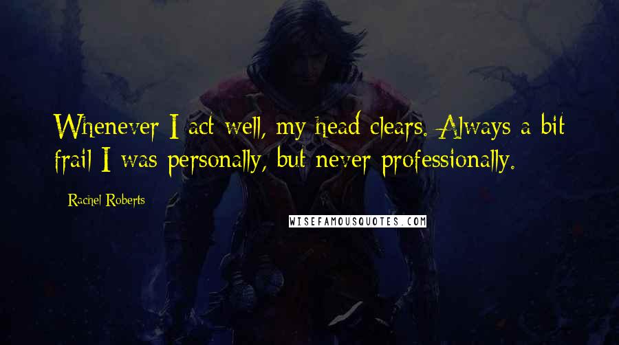 Rachel Roberts Quotes: Whenever I act well, my head clears. Always a bit frail I was personally, but never professionally.