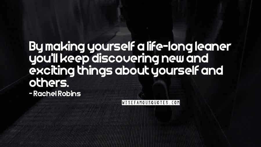 Rachel Robins Quotes: By making yourself a life-long leaner you'll keep discovering new and exciting things about yourself and others.