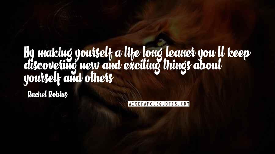 Rachel Robins Quotes: By making yourself a life-long leaner you'll keep discovering new and exciting things about yourself and others.