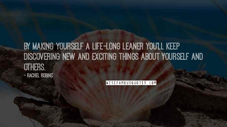 Rachel Robins Quotes: By making yourself a life-long leaner you'll keep discovering new and exciting things about yourself and others.