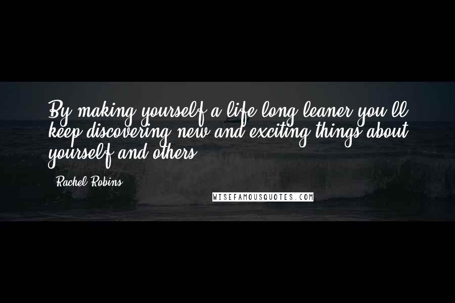 Rachel Robins Quotes: By making yourself a life-long leaner you'll keep discovering new and exciting things about yourself and others.