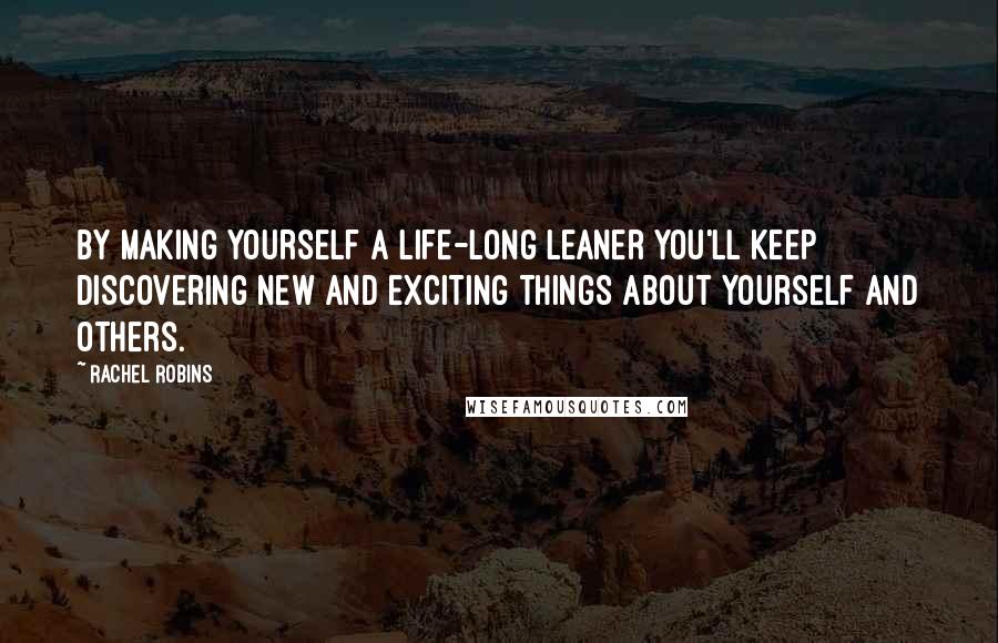 Rachel Robins Quotes: By making yourself a life-long leaner you'll keep discovering new and exciting things about yourself and others.