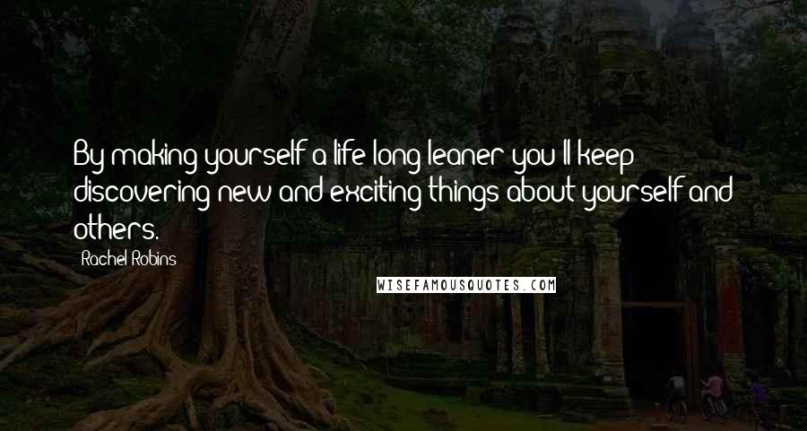 Rachel Robins Quotes: By making yourself a life-long leaner you'll keep discovering new and exciting things about yourself and others.