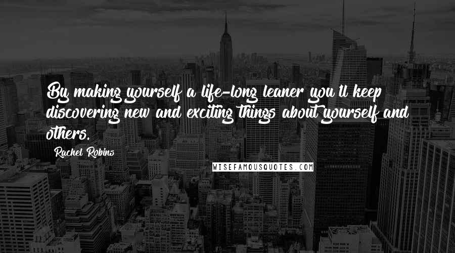 Rachel Robins Quotes: By making yourself a life-long leaner you'll keep discovering new and exciting things about yourself and others.