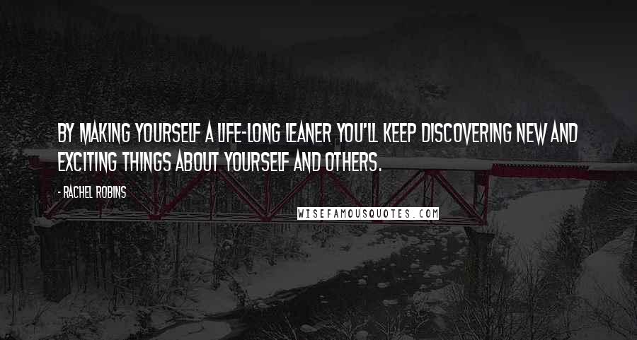 Rachel Robins Quotes: By making yourself a life-long leaner you'll keep discovering new and exciting things about yourself and others.