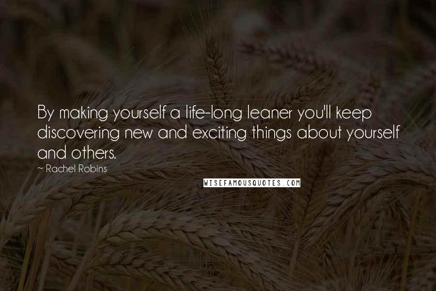 Rachel Robins Quotes: By making yourself a life-long leaner you'll keep discovering new and exciting things about yourself and others.