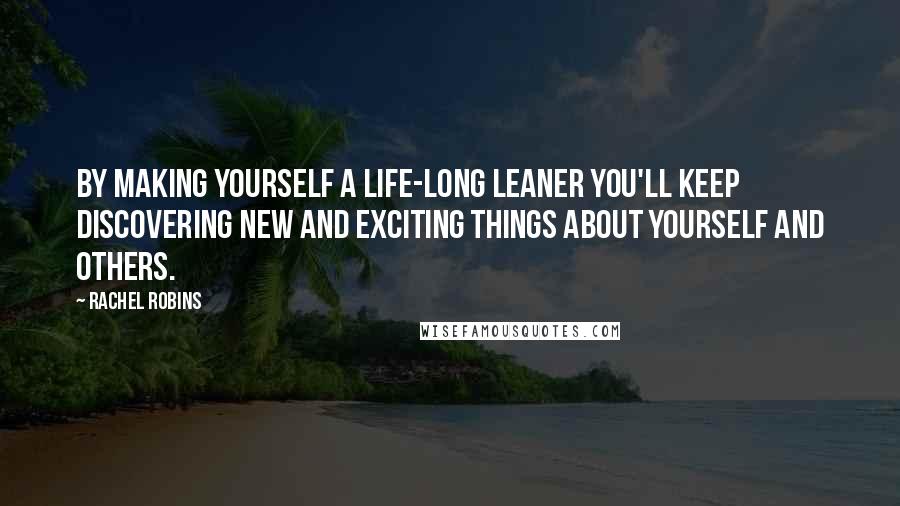 Rachel Robins Quotes: By making yourself a life-long leaner you'll keep discovering new and exciting things about yourself and others.