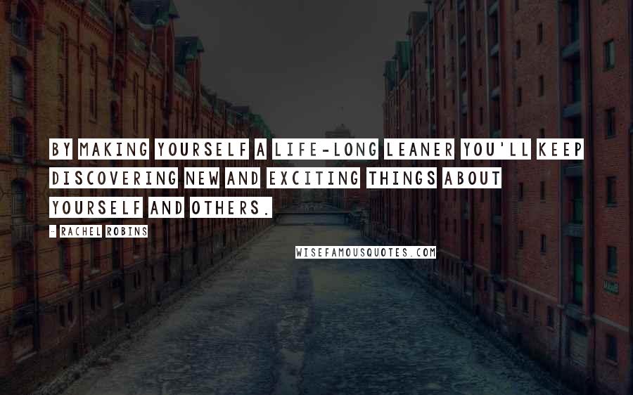 Rachel Robins Quotes: By making yourself a life-long leaner you'll keep discovering new and exciting things about yourself and others.