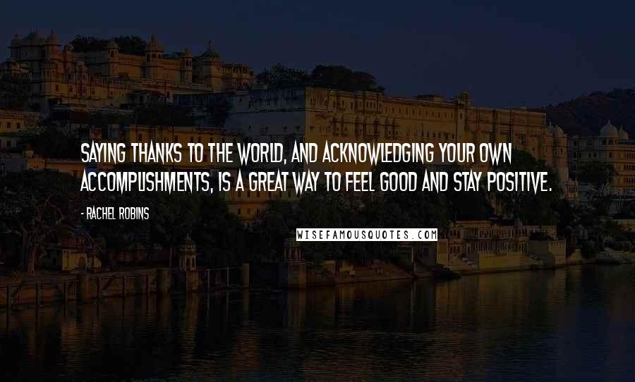 Rachel Robins Quotes: Saying thanks to the world, and acknowledging your own accomplishments, is a great way to feel good and stay positive.