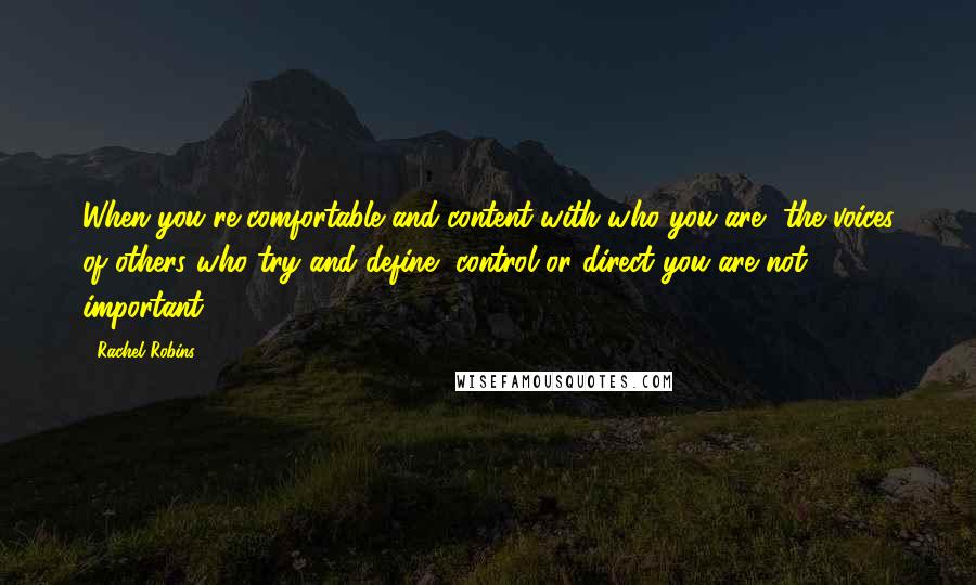 Rachel Robins Quotes: When you're comfortable and content with who you are, the voices of others who try and define, control or direct you are not important.