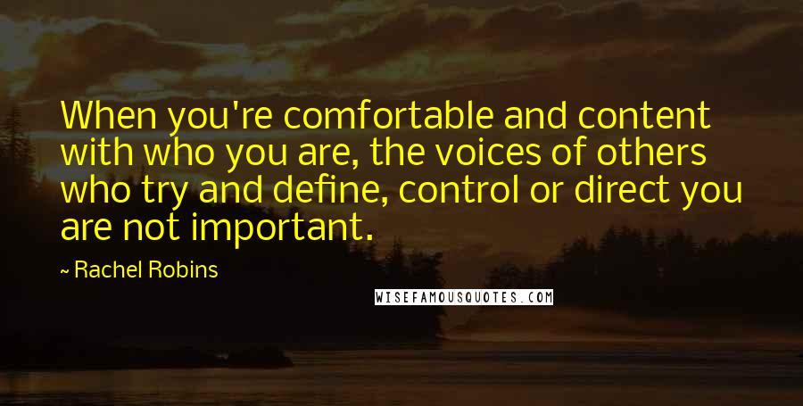 Rachel Robins Quotes: When you're comfortable and content with who you are, the voices of others who try and define, control or direct you are not important.