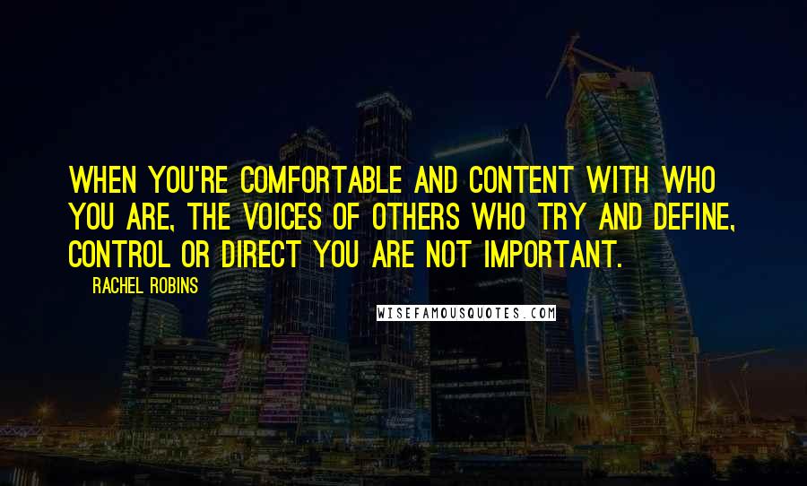 Rachel Robins Quotes: When you're comfortable and content with who you are, the voices of others who try and define, control or direct you are not important.