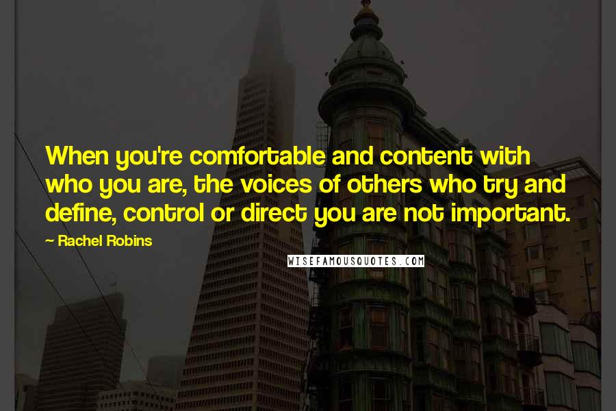 Rachel Robins Quotes: When you're comfortable and content with who you are, the voices of others who try and define, control or direct you are not important.