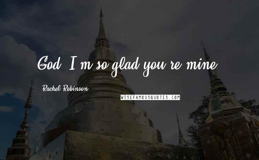 Rachel Robinson Quotes: God, I'm so glad you're mine,