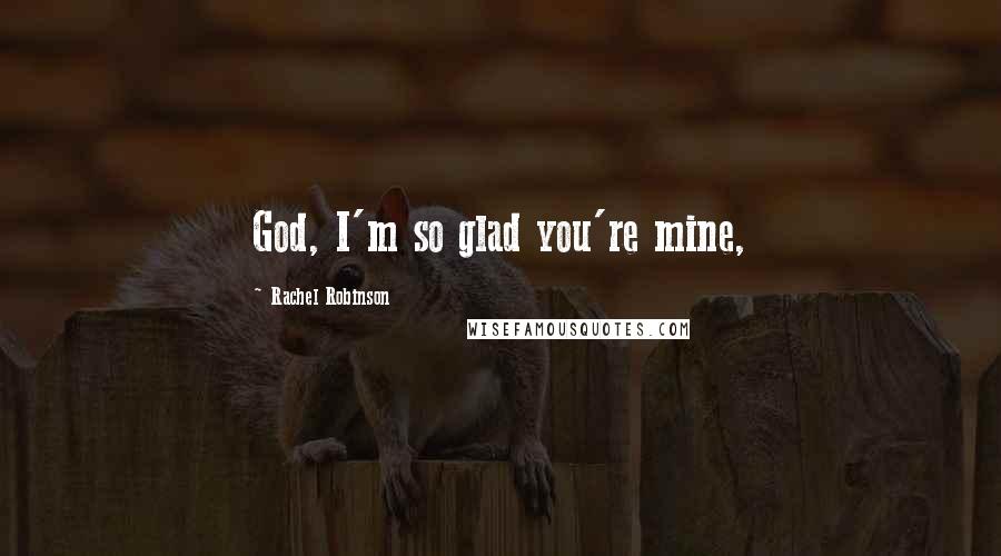 Rachel Robinson Quotes: God, I'm so glad you're mine,