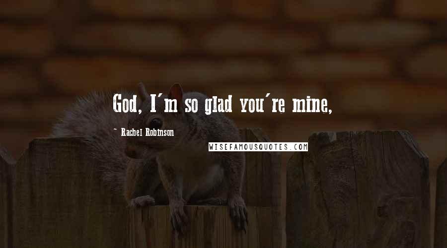 Rachel Robinson Quotes: God, I'm so glad you're mine,