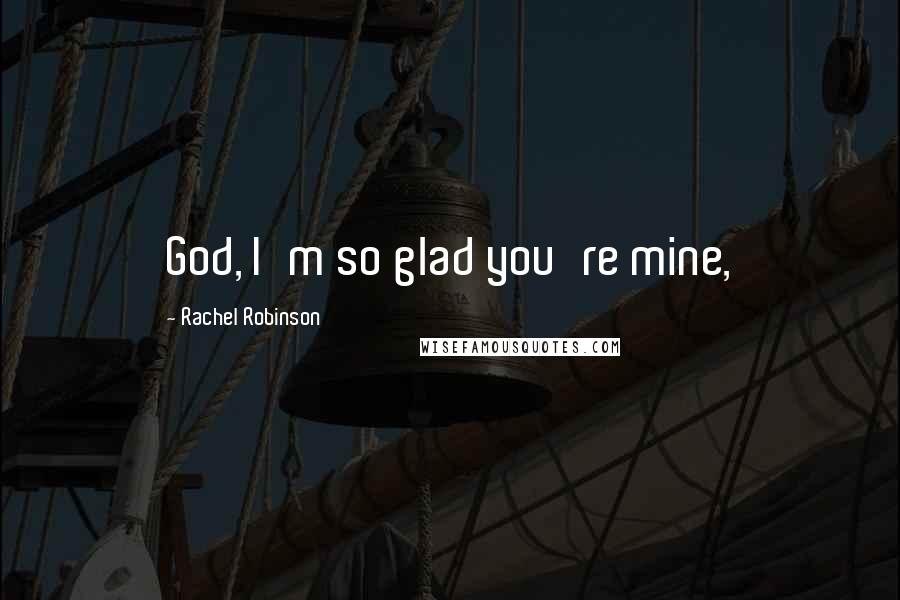 Rachel Robinson Quotes: God, I'm so glad you're mine,