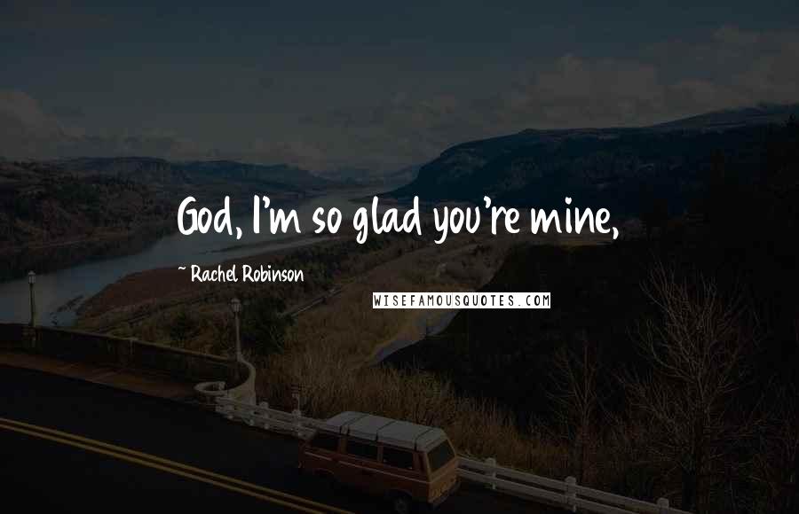 Rachel Robinson Quotes: God, I'm so glad you're mine,