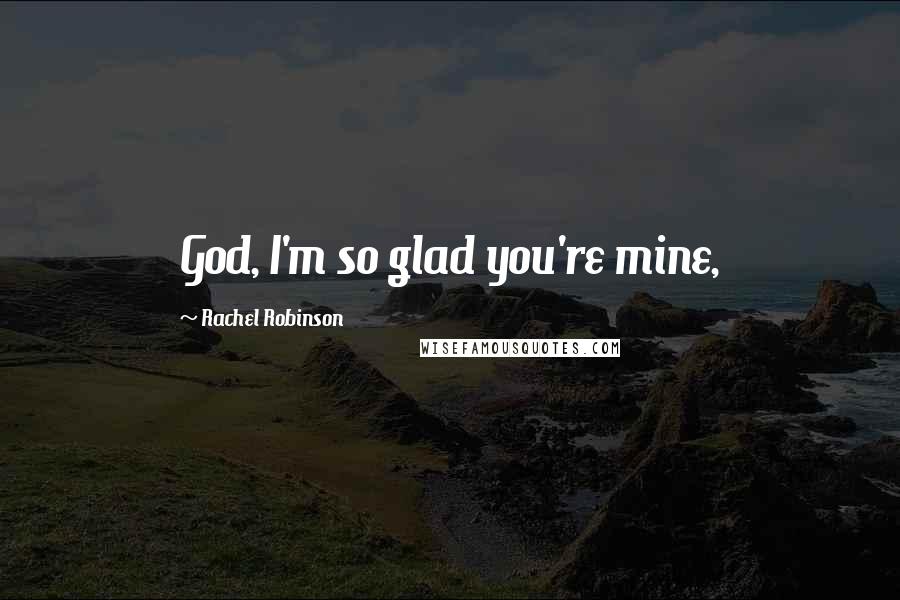 Rachel Robinson Quotes: God, I'm so glad you're mine,