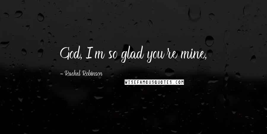 Rachel Robinson Quotes: God, I'm so glad you're mine,