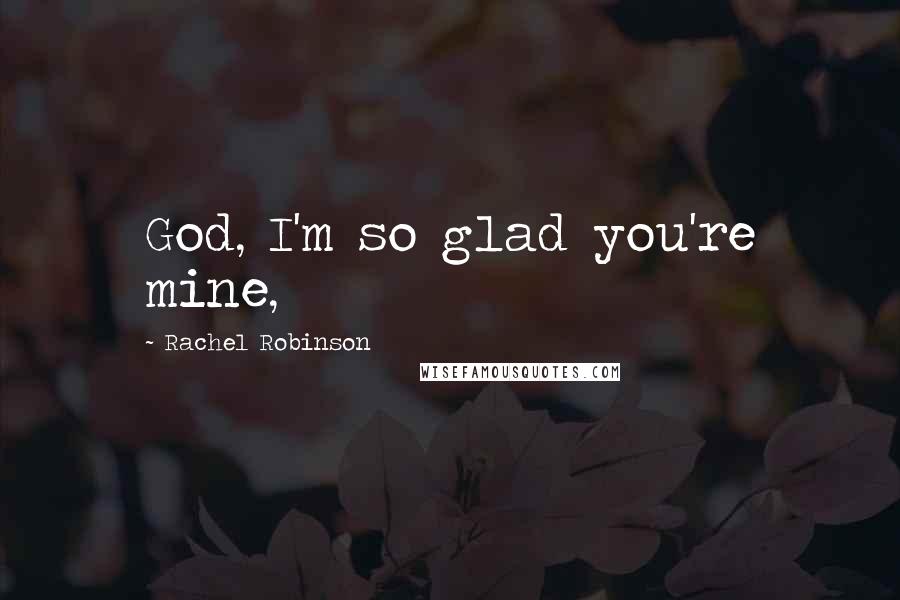 Rachel Robinson Quotes: God, I'm so glad you're mine,