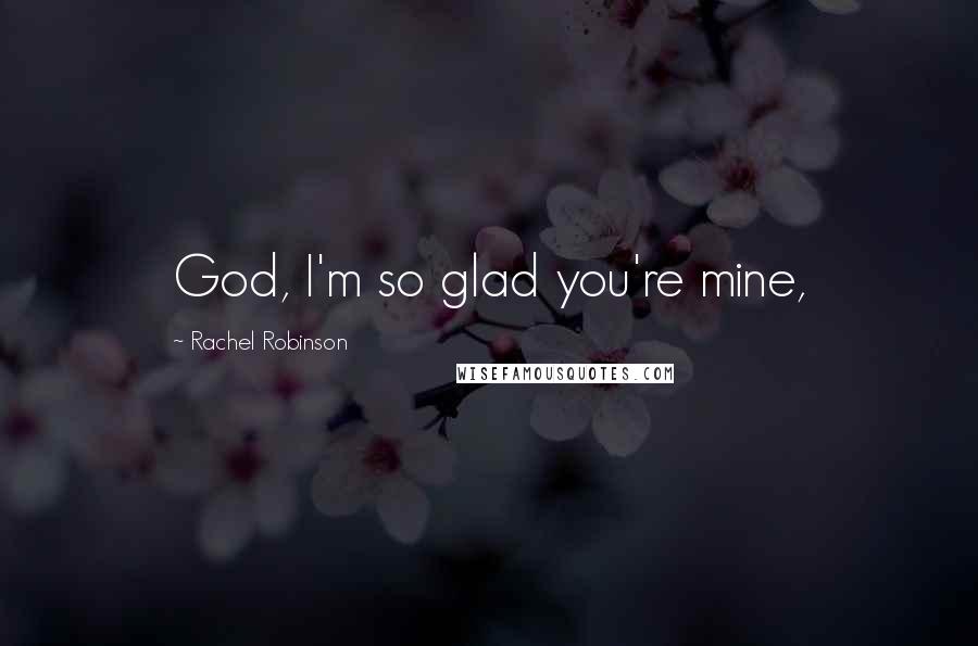 Rachel Robinson Quotes: God, I'm so glad you're mine,