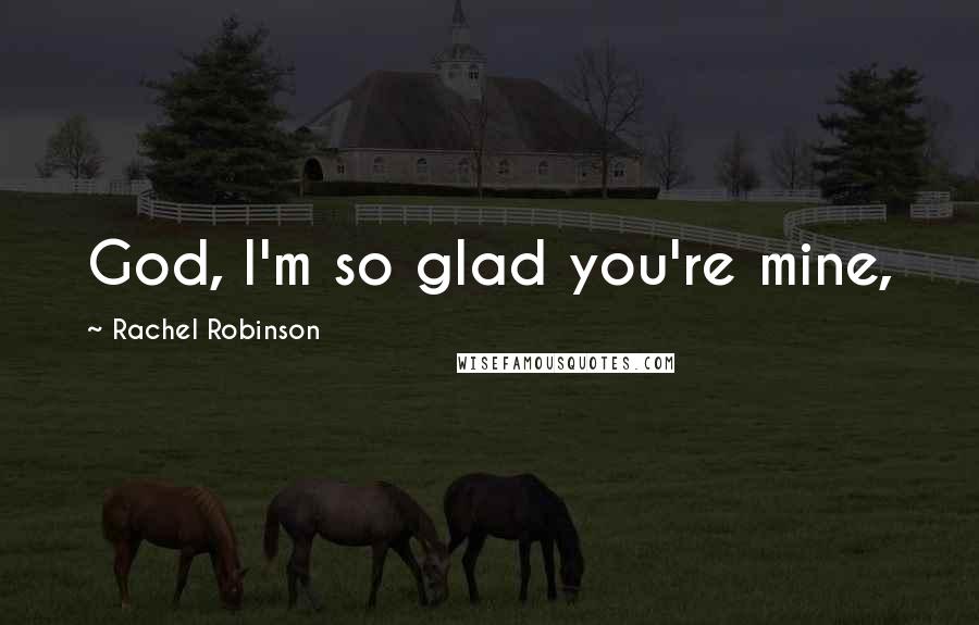 Rachel Robinson Quotes: God, I'm so glad you're mine,