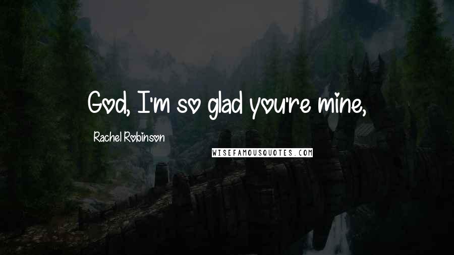 Rachel Robinson Quotes: God, I'm so glad you're mine,