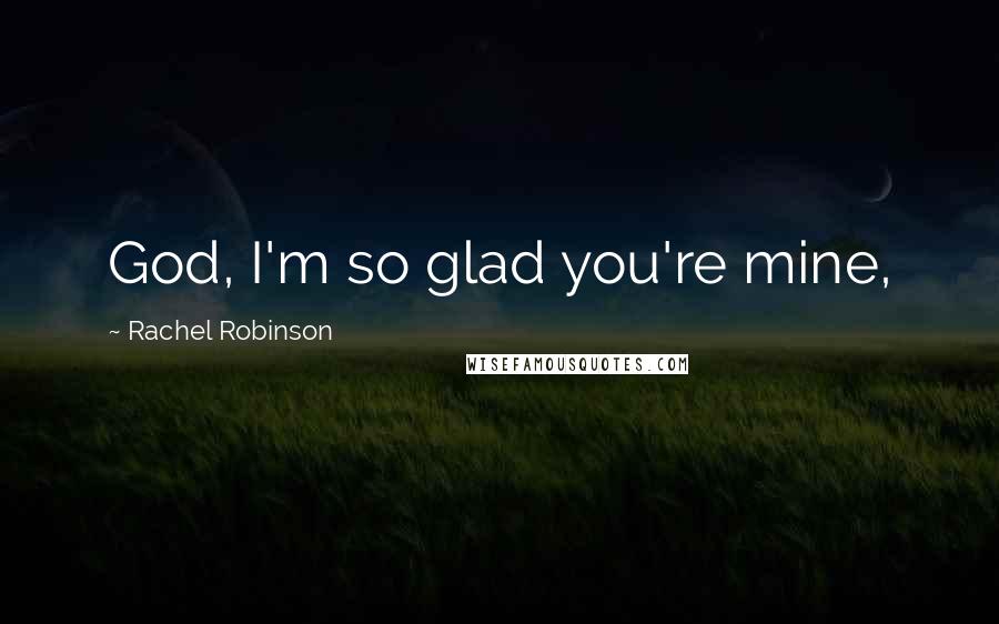 Rachel Robinson Quotes: God, I'm so glad you're mine,