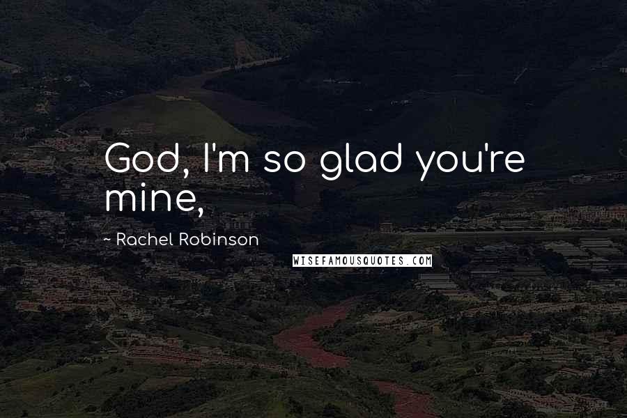 Rachel Robinson Quotes: God, I'm so glad you're mine,