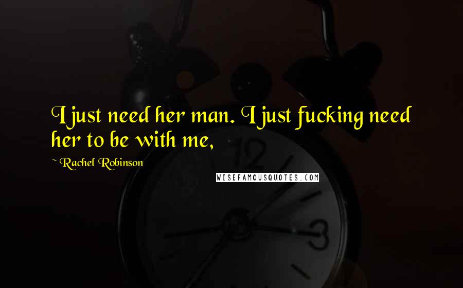 Rachel Robinson Quotes: I just need her man. I just fucking need her to be with me,