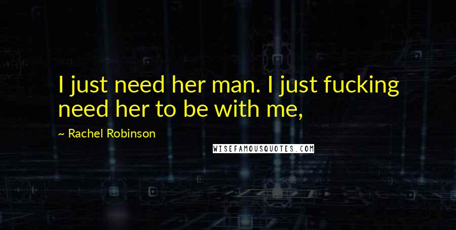 Rachel Robinson Quotes: I just need her man. I just fucking need her to be with me,