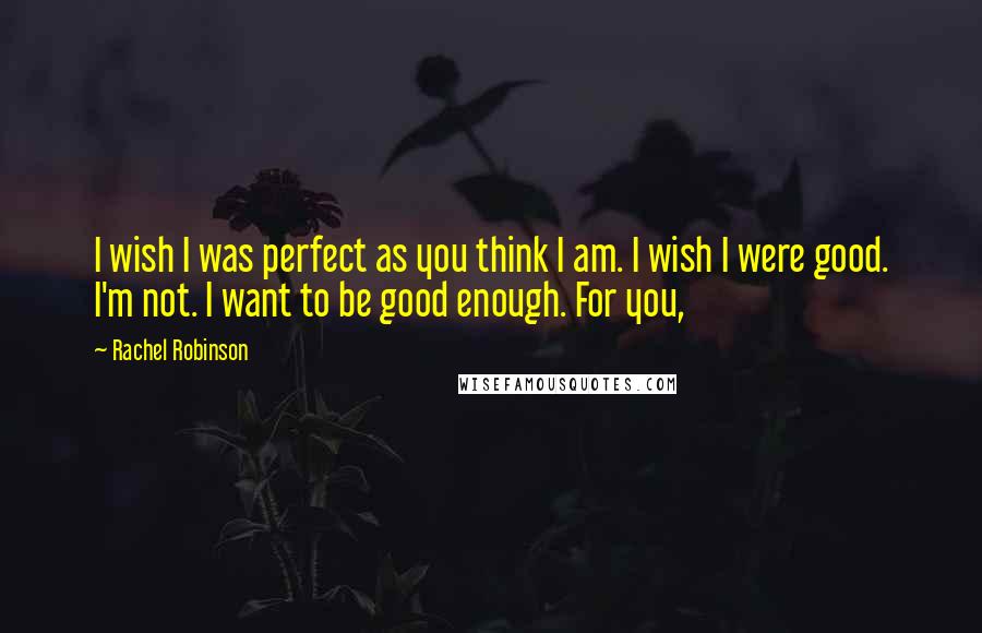 Rachel Robinson Quotes: I wish I was perfect as you think I am. I wish I were good. I'm not. I want to be good enough. For you,