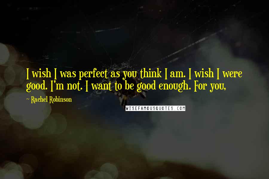 Rachel Robinson Quotes: I wish I was perfect as you think I am. I wish I were good. I'm not. I want to be good enough. For you,