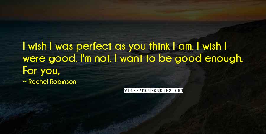 Rachel Robinson Quotes: I wish I was perfect as you think I am. I wish I were good. I'm not. I want to be good enough. For you,